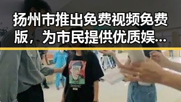 扬州市推出免费视频免费版，为市民提供优质娱乐体验