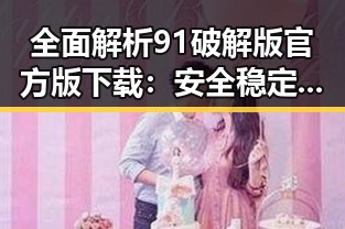 全面解析91破解版官方版下载:安全稳定的最佳选择