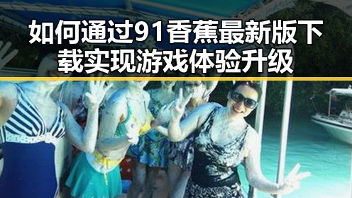 如何通过91香蕉最新版下载实现游戏体验升级
