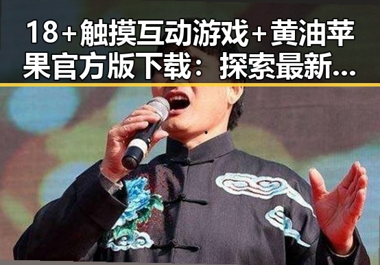 18+触摸互动游戏+黄油苹果官方版下载：探索最新娱乐体验