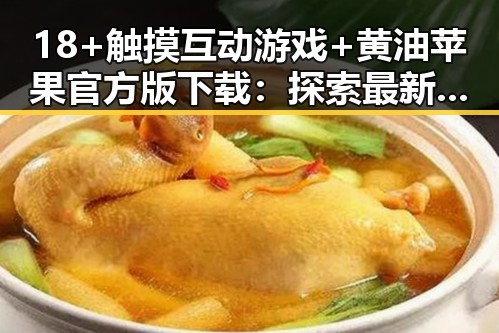 18+触摸互动游戏+黄油苹果官方版下载:探索最新娱乐体验