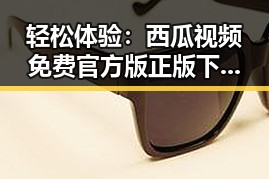 轻松体验：西瓜视频免费官方版正版下载带你畅游娱乐圈内幕