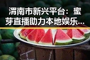 渭南市新兴平台：蜜芽直播助力本地娱乐与社交发展