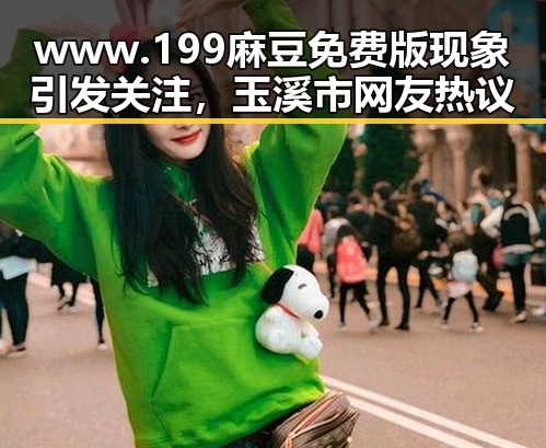 www.199麻豆免费版现象引发关注，玉溪市网友热议