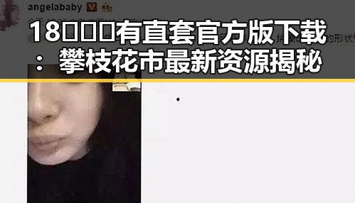 18❌❌❌有直套官方版下载:攀枝花市最新资源揭秘