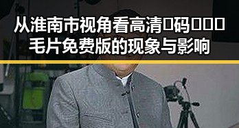从淮南市视角看高清🈚码🔞❌♋毛片免费版的现象与影响
