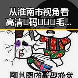 从淮南市视角看高清🈚码🔞❌♋毛片免费版的现象与影响