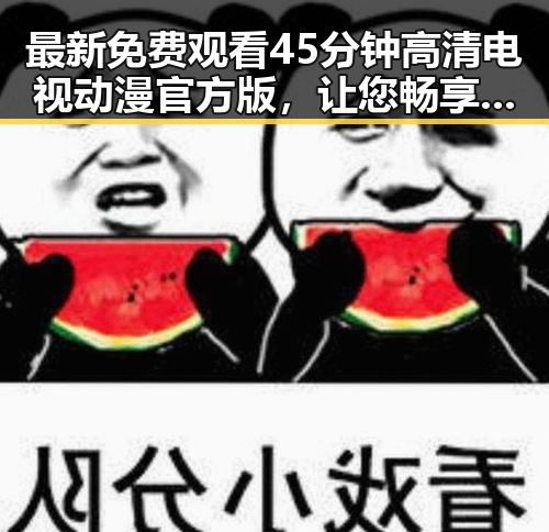 最新免费观看45分钟高清电视动漫官方版,让您畅享精彩动漫体验