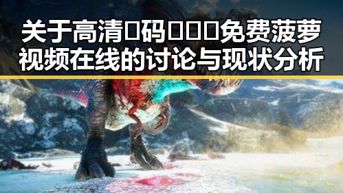 关于高清🈚码🔞❌♋免费菠萝视频在线的讨论与现状分析