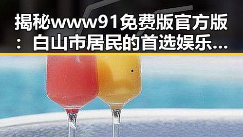 揭秘www91免费版官方版:白山市居民的首选娱乐资源