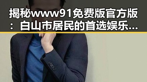 揭秘www91免费版官方版:白山市居民的首选娱乐资源