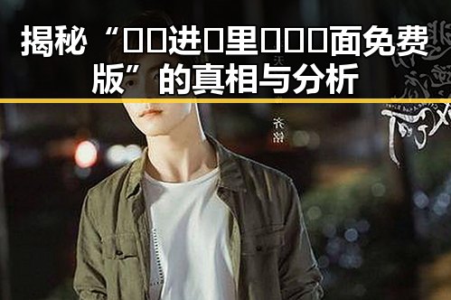揭秘“🔞🍌进🍑里❌❌❌面免费版”的真相与分析