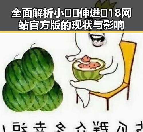 全面解析小🐔🐔伸进🈲18网站官方版的现状与影响