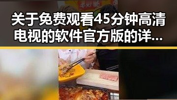 关于 免费观看45分钟高清电视的软件官方版的详细介绍
