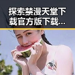 探索禁漫天堂下载官方版下载免费版的便利与畅快体验