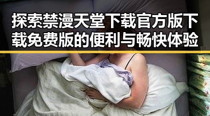 探索禁漫天堂下载官方版下载免费版的便利与畅快体验