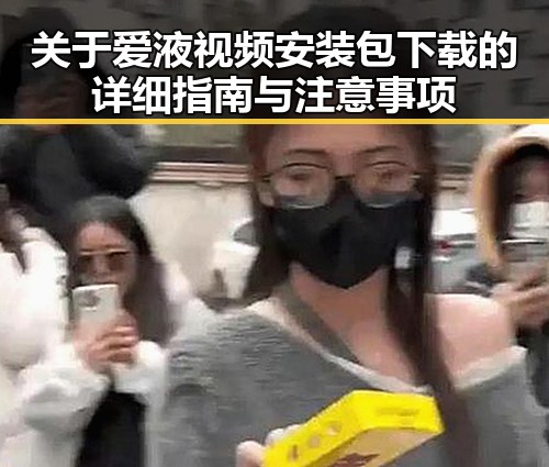 关于爱液视频安装包下载的详细指南与注意事项