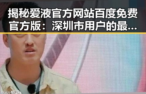 揭秘爱液官方网站百度免费官方版：深圳市用户的最新选择