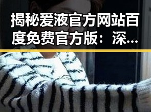 揭秘爱液官方网站百度免费官方版：深圳市用户的最新选择
