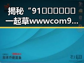揭秘“91🍆🍑🔞❌❌❌一起草wwwcom91免费版下载”的网络热潮