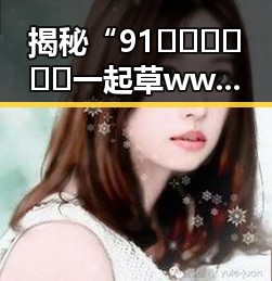 揭秘“91🍆🍑🔞❌❌❌一起草wwwcom91免费版下载”的网络热潮