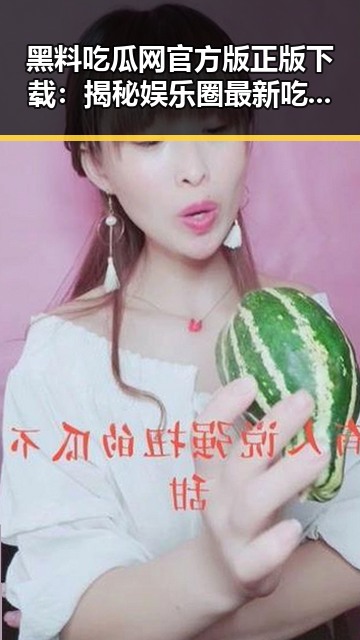 黑料吃瓜网官方版正版下载：揭秘娱乐圈最新吃瓜热点