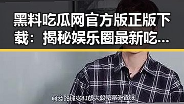 黑料吃瓜网官方版正版下载:揭秘娱乐圈最新吃瓜热点
