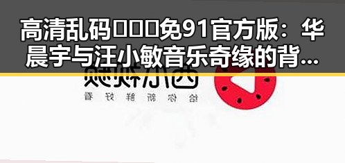 高清乱码🔞❌♋免91官方版:华晨宇与汪小敏音乐奇缘的背后探秘