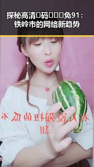 探秘高清🈚码🔞❌♋免91:铁岭市的网络新趋势