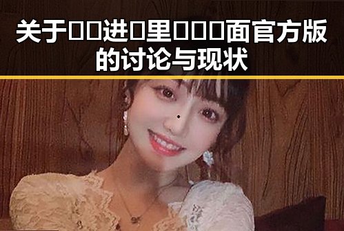 关于🔞🍌进🍑里❌❌❌面官方版的讨论与现状