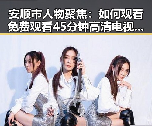 安顺市人物聚焦：如何观看免费观看45分钟高清电视动漫官方版