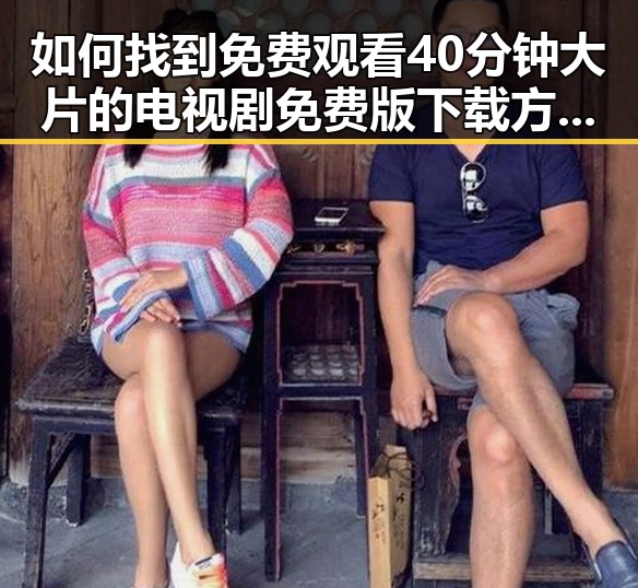 如何找到 免费观看40分钟大片的电视剧免费版下载 方法详解