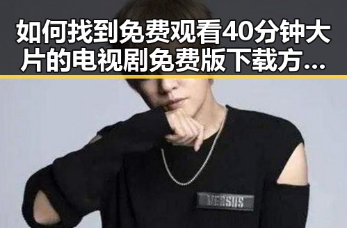 如何找到 免费观看40分钟大片的电视剧免费版下载 方法详解