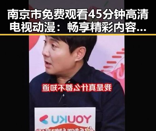 南京市免费观看45分钟高清电视动漫:畅享精彩内容的最新选择