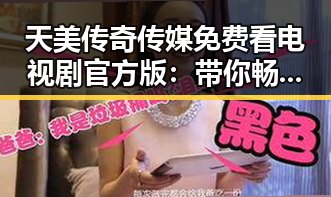 天美传奇传媒免费看电视剧官方版：带你畅享优质影视内容