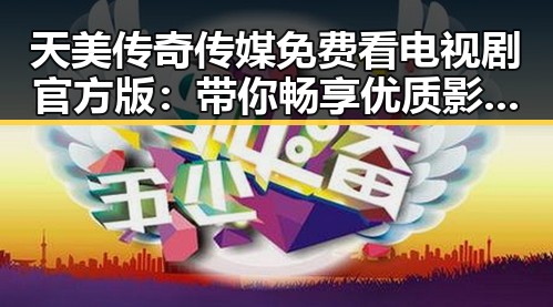 天美传奇传媒免费看电视剧官方版:带你畅享优质影视内容