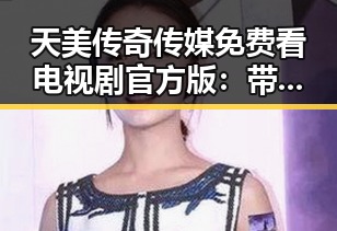 天美传奇传媒免费看电视剧官方版:带你畅享优质影视内容