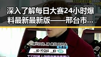 深入了解每日大赛24小时爆料最新最新版——邢台市的最新热点动态