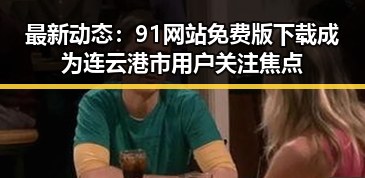 最新动态:91网站免费版下载成为连云港市用户关注焦点
