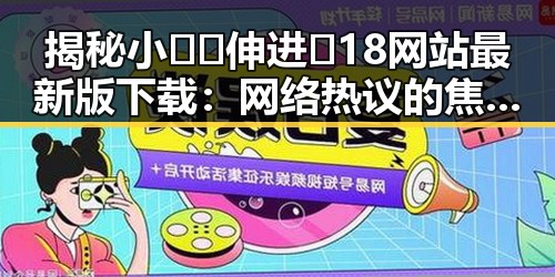 揭秘小🐔🐔伸进🈲18网站最新版下载：网络热议的焦点变化