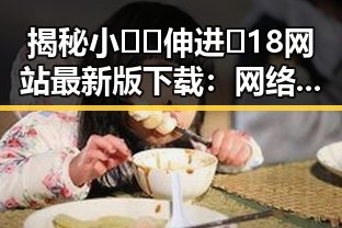 揭秘小🐔🐔伸进🈲18网站最新版下载:网络热议的焦点变化