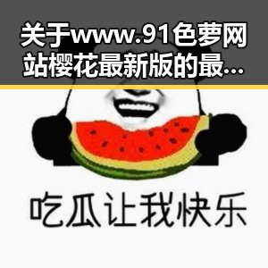 关于www.91色 萝网站樱花最新版的最新动态