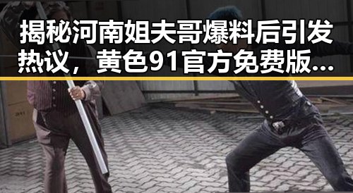 揭秘河南姐夫哥爆料后引发热议,黄色91官方免费版引领新潮流