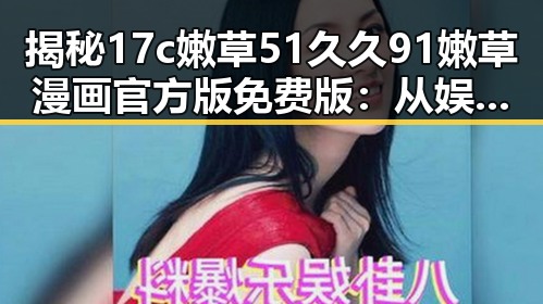 揭秘17c嫩草51久久91嫩草漫画官方版免费版:从娱乐圈热议到宜宾市的探索
