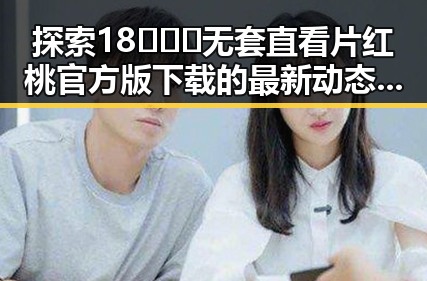 探索18❌❌❌无套直看片红桃官方版下载的最新动态与实用指南