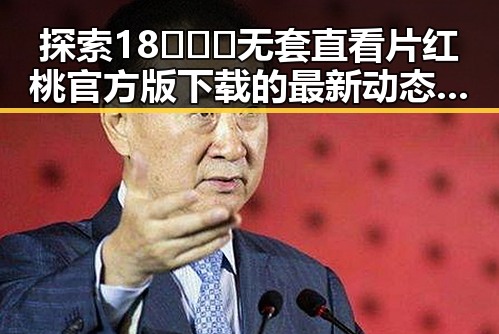探索18❌❌❌无套直看片红桃官方版下载的最新动态与实用指南