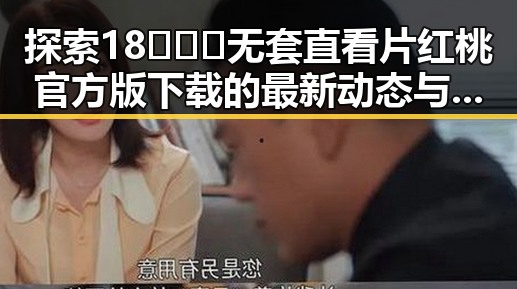 探索18❌❌❌无套直看片红桃官方版下载的最新动态与实用指南