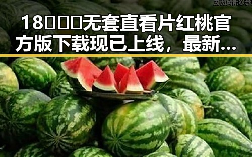 18❌❌❌无套直看片红桃官方版下载现已上线，最新版本引发关注
