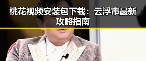 桃花视频安装包下载:云浮市最新攻略指南