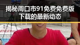揭秘周口市91免费免费版下载的最新动态